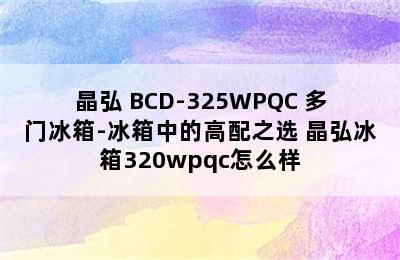 晶弘 BCD-325WPQC 多门冰箱-冰箱中的高配之选 晶弘冰箱320wpqc怎么样